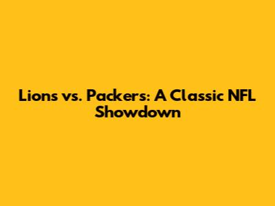 Lions vs. Packers: A Classic NFL Showdown