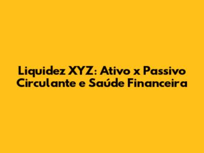 Liquidez XYZ: Ativo x Passivo Circulante e Saúde Financeira