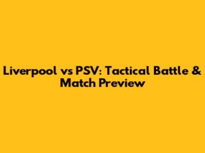 Liverpool vs PSV: Tactical Battle & Match Preview