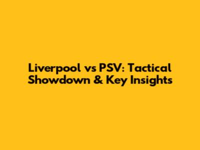 Liverpool vs PSV: Tactical Showdown & Key Insights
