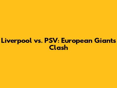 Liverpool vs. PSV: European Giants Clash