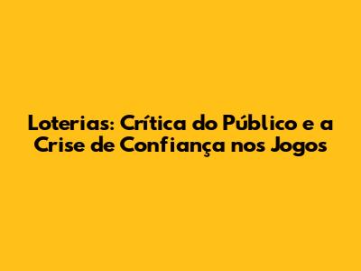 Loterias: Crítica do Público e a Crise de Confiança nos Jogos