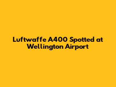 Luftwaffe A400 Spotted at Wellington Airport