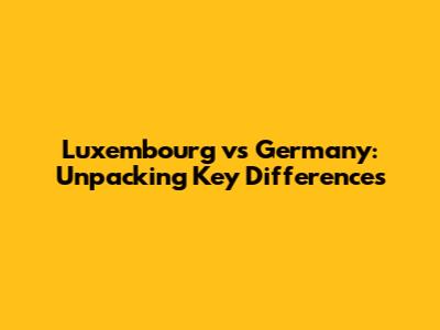 Luxembourg vs Germany: Unpacking Key Differences