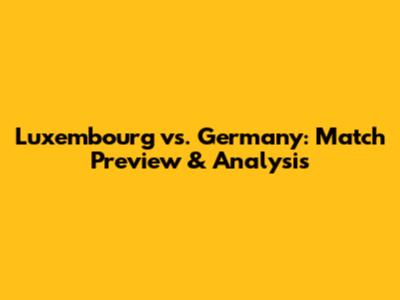 Luxembourg vs. Germany: Match Preview & Analysis