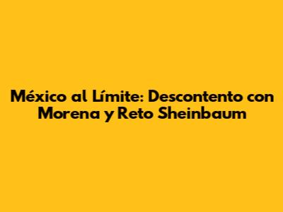 México al Límite: Descontento con Morena y Reto Sheinbaum
