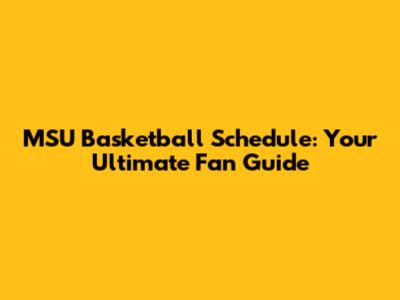 MSU Basketball Schedule: Your Ultimate Fan Guide