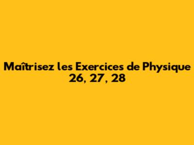 Maîtrisez les Exercices de Physique 26, 27, 28