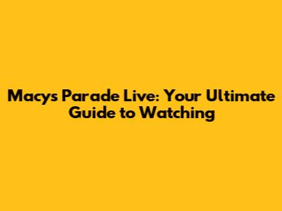 Macy's Parade Live: Your Ultimate Guide to Watching
