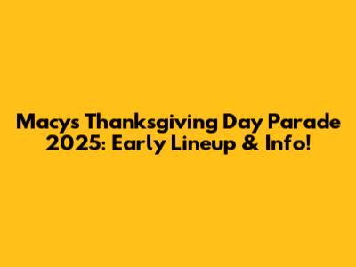 Macy's Thanksgiving Day Parade 2025: Early Lineup & Info!