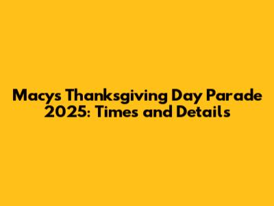 Macy's Thanksgiving Day Parade 2025: Times and Details