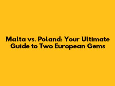 Malta vs. Poland: Your Ultimate Guide to Two European Gems