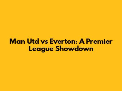 Man Utd vs Everton: A Premier League Showdown