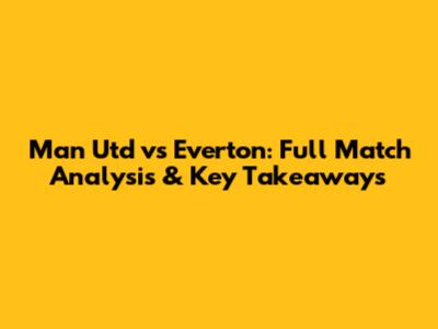 Man Utd vs Everton: Full Match Analysis & Key Takeaways
