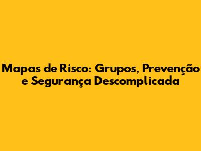 Mapas de Risco: Grupos, Prevenção e Segurança Descomplicada