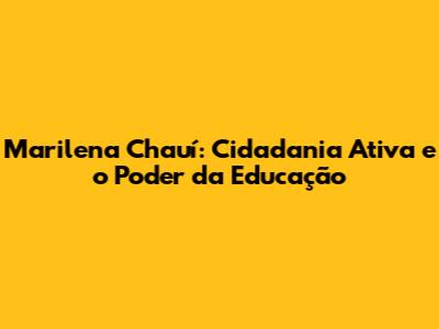 Marilena Chauí: Cidadania Ativa e o Poder da Educação