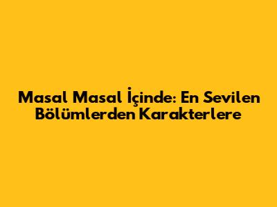 Masal Masal İçinde: En Sevilen Bölümlerden Karakterlere