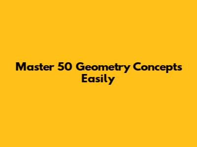 Master 50 Geometry Concepts Easily