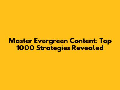 Master Evergreen Content: Top 1000 Strategies Revealed