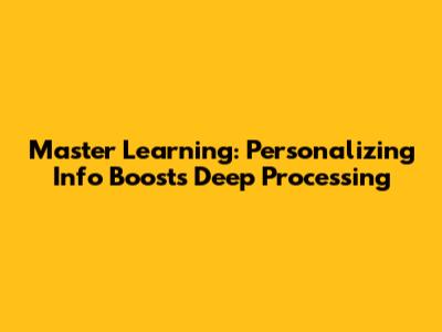 Master Learning: Personalizing Info Boosts Deep Processing
