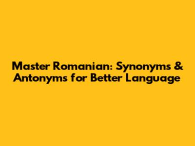 Master Romanian: Synonyms & Antonyms for Better Language