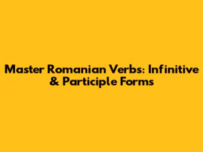 Master Romanian Verbs: Infinitive & Participle Forms