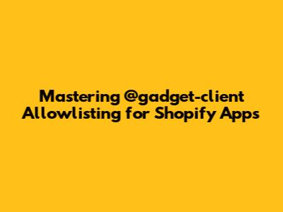 Mastering @gadget-client Allowlisting for Shopify Apps