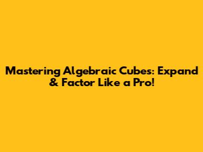 Mastering Algebraic Cubes: Expand & Factor Like a Pro!