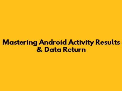 Mastering Android Activity Results & Data Return