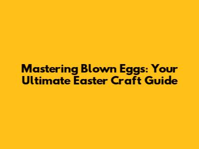Mastering Blown Eggs: Your Ultimate Easter Craft Guide