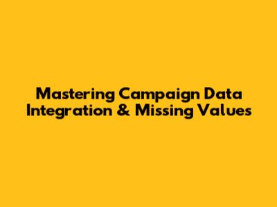 Mastering Campaign Data Integration & Missing Values
