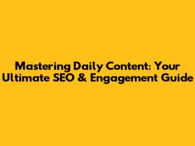 Mastering Daily Content: Your Ultimate SEO & Engagement Guide
