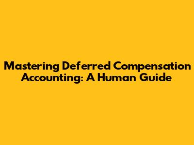 Mastering Deferred Compensation Accounting: A Human Guide