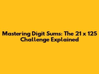 Mastering Digit Sums: The 21 x 125 Challenge Explained