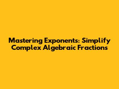 Mastering Exponents: Simplify Complex Algebraic Fractions