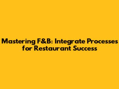 Mastering F&B: Integrate Processes for Restaurant Success