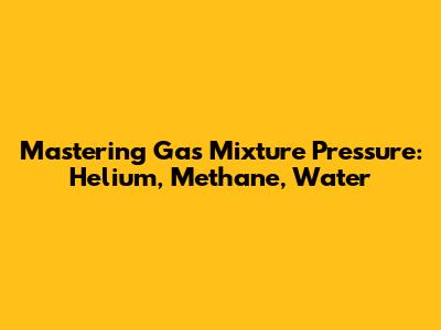 Mastering Gas Mixture Pressure: Helium, Methane, Water