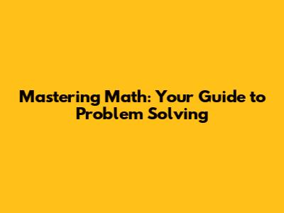 Mastering Math: Your Guide to Problem Solving