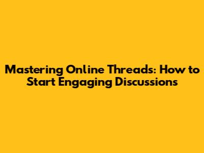 Mastering Online Threads: How to Start Engaging Discussions