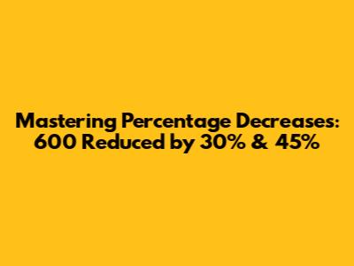 Mastering Percentage Decreases: 600 Reduced by 30% & 45%