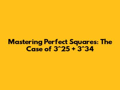 Mastering Perfect Squares: The Case of 3^25 + 3^34