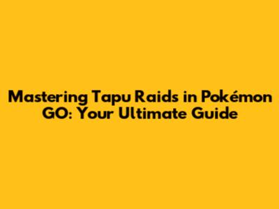 Mastering Tapu Raids in Pokémon GO: Your Ultimate Guide