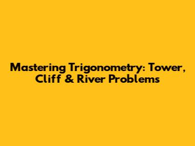 Mastering Trigonometry: Tower, Cliff & River Problems