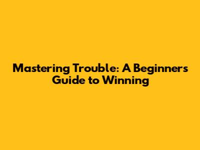 Mastering Trouble: A Beginner's Guide to Winning