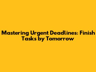 Mastering Urgent Deadlines: Finish Tasks by Tomorrow