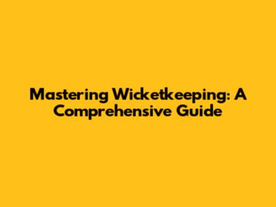 Mastering Wicketkeeping: A Comprehensive Guide