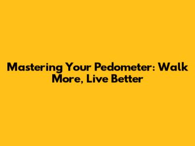 Mastering Your Pedometer: Walk More, Live Better