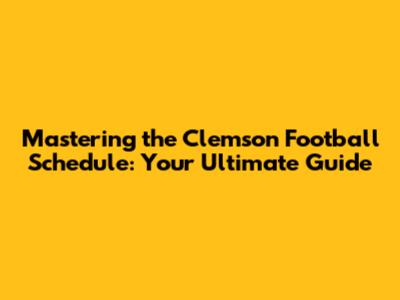 Mastering the Clemson Football Schedule: Your Ultimate Guide