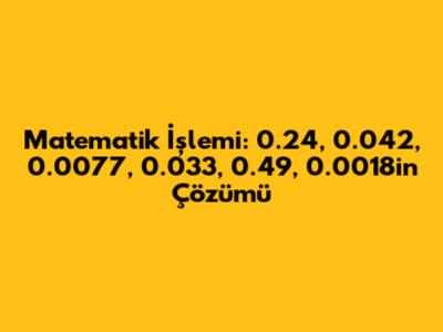 Matematik İşlemi: 0.24, 0.042, 0.0077, 0.033, 0.49, 0.0018'in Çözümü