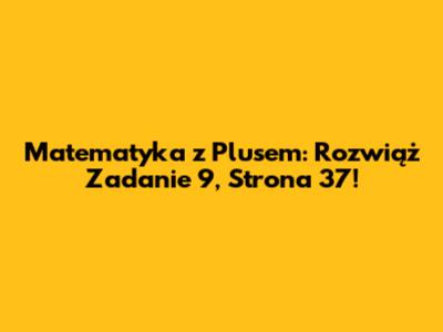 Matematyka z Plusem: Rozwiąż Zadanie 9, Strona 37!